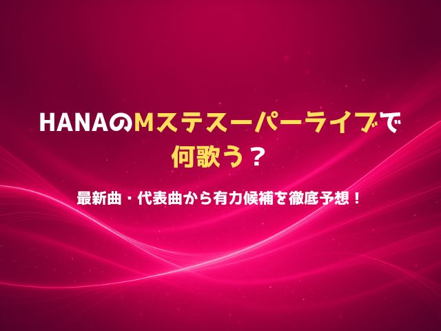 HANAはMステスーパーライブで何歌う？最新曲・代表曲から有力候補を徹底予想！