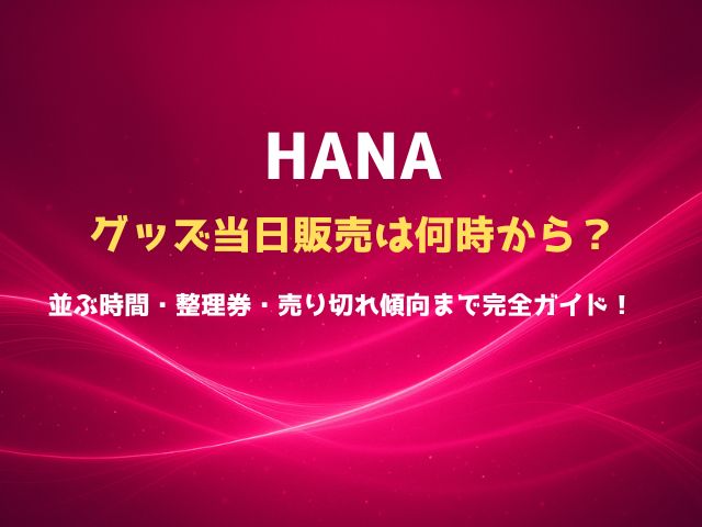 HANAのグッズ当日販売は何時から？並ぶ時間・整理券・売り切れ傾向まで完全ガイド！