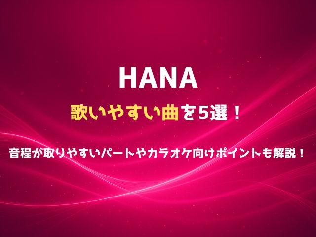 HANAの歌いやすい曲を5選！音程が取りやすいパートやカラオケ向けポイントも解説！