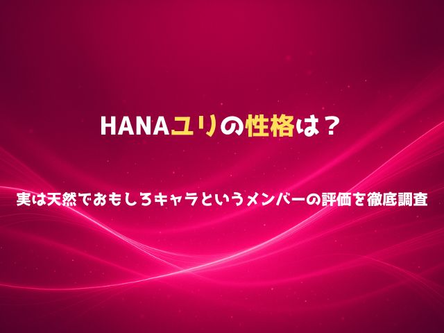 HANAユリの性格は？実は天然でおもしろキャラというメンバーの評価を徹底調査