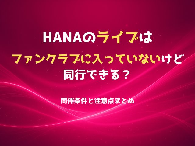 HANAのライブはファンクラブに入っていないけど同行できる？同伴条件と注意点まとめ