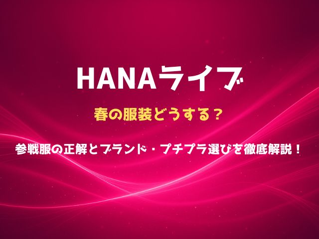HANAライブの春の服装どうする？参戦服の正解とブランド・プチプラ選びを徹底解説！