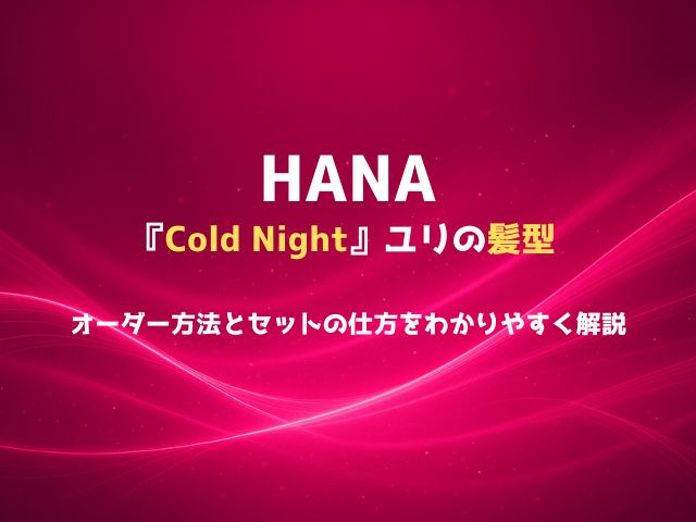 HANA「Cold Night」ユリの髪型のオーダー方法とセットの仕方をわかりやすく解説