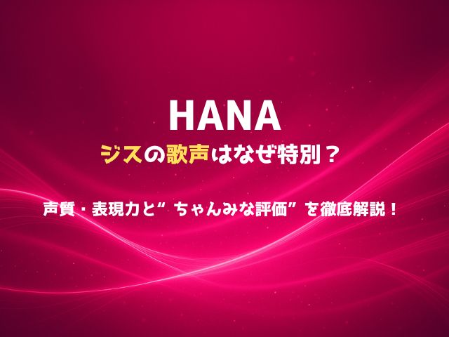 HANAジスの歌声はなぜ特別？声質・表現力と“ちゃんみな評価”を徹底解説！