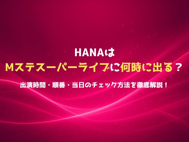 HANAはMステスーパーライブに何時に出る？出演時間・順番・当日のチェック方法を徹底解説！