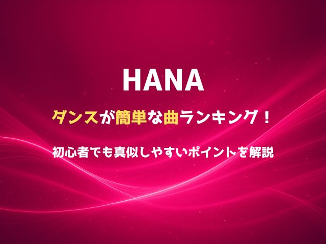 HANAのダンスが簡単な曲ランキング！初心者でも真似しやすいポイントを解説
