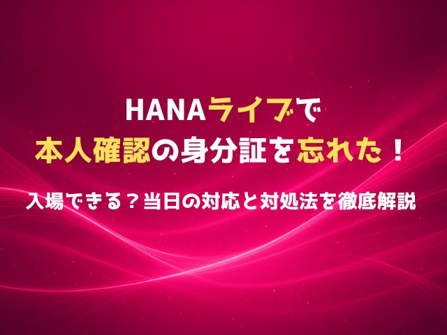 HANAライブで本人確認の身分証を忘れた！入場できる？当日の対応と対処法を徹底解説
