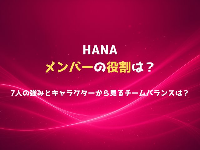 HANAメンバーの役割は？7人の強みとキャラクターから見るチームバランスを徹底解説！