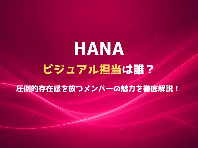 HANAのビジュアル担当は誰？圧倒的存在感を放つメンバーの魅力を徹底解説！