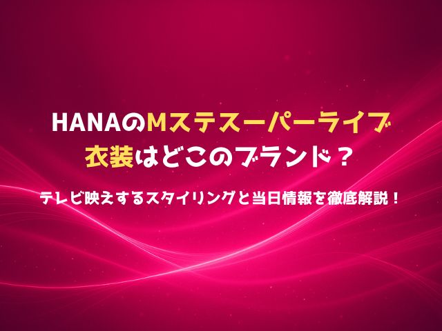 HANAのMステスーパーライブ衣装はどこのブランド？テレビ映えするスタイリングと当日情報を徹底解説！