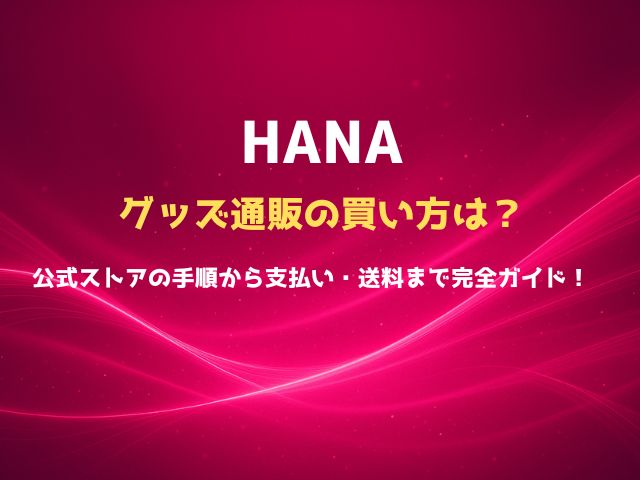 HANAのグッズ通販の買い方は？公式ストアの手順から支払い・送料まで完全ガイド！