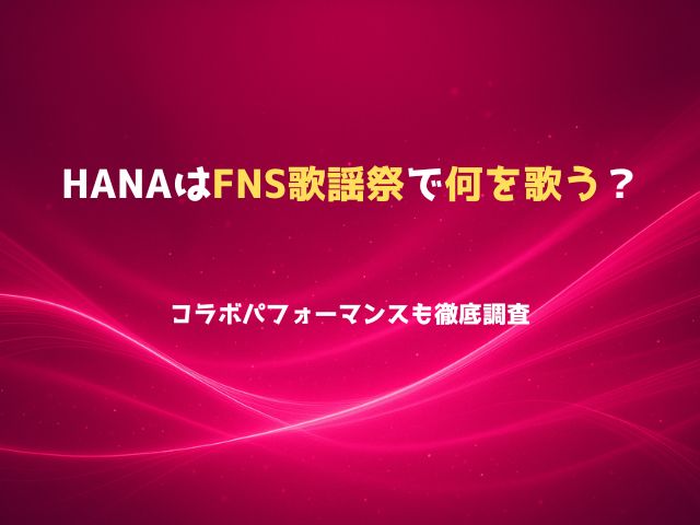 HANAはFNS歌謡祭で何歌う？コラボパフォーマンスも徹底調査