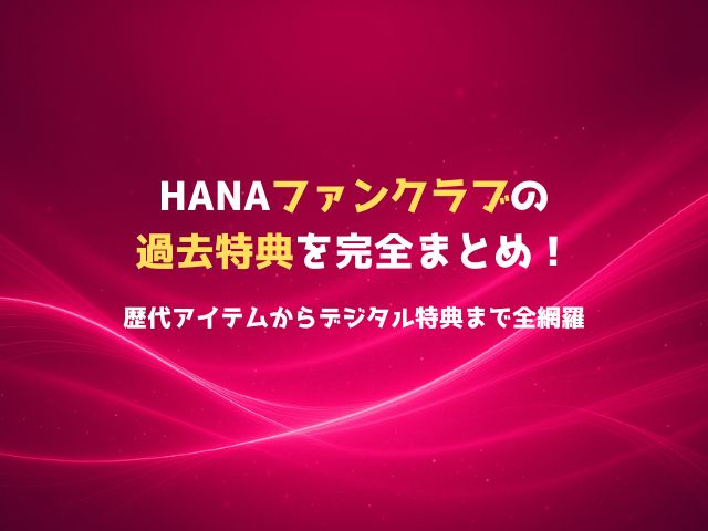 HANAファンクラブの過去特典を完全まとめ！歴代アイテムからデジタル特典まで全網羅