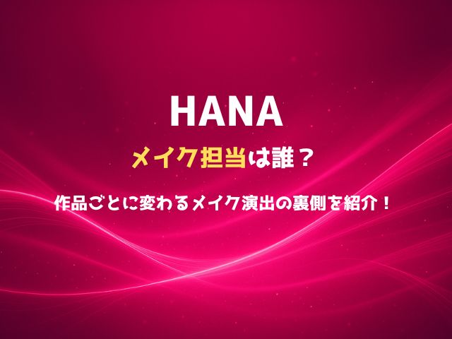 HANAのメイク担当は誰？作品ごとに変わるメイク演出の裏側を紹介！