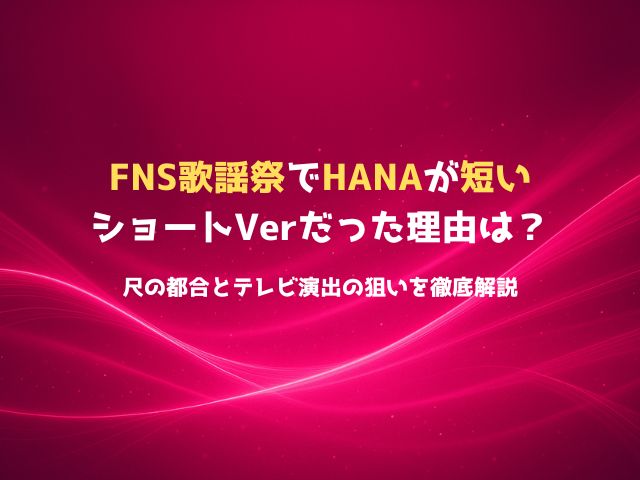 FNS歌謡祭でHANAが短いショートVerだった理由は？尺の都合とテレビ演出の狙いを徹底解説