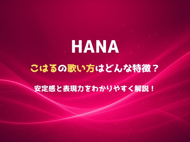 HANAこはるの歌い方はどんな特徴？安定感と表現力をわかりやすく解説！