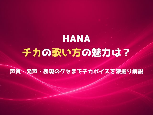 HANAチカの歌い方の魅力は？声質・発声・表現のクセまで“チカボイス”を深掘り解説