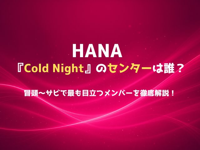 HANA『Cold Night』のセンターは誰？冒頭〜サビで最も目立つメンバーを徹底解説！