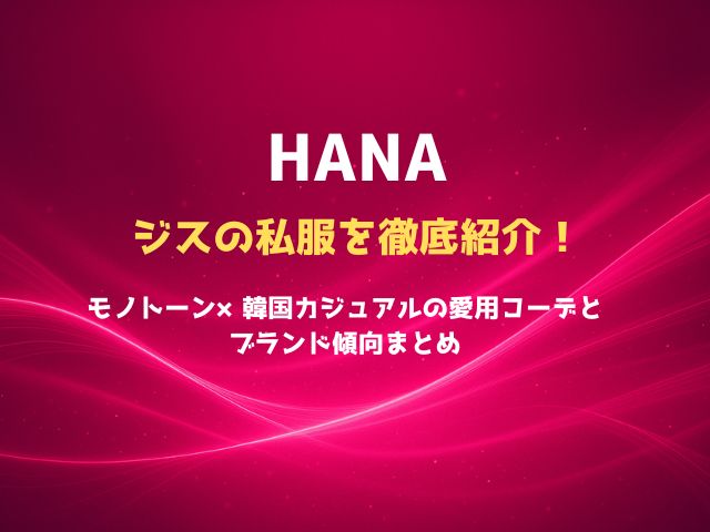 HANAジスの私服を徹底紹介！モノトーン×韓国カジュアルの愛用コーデとブランド傾向まとめ