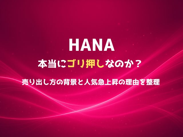 HANAは本当に“ゴリ押し”なのか？売り出し方の背景と人気急上昇の理由を整理
