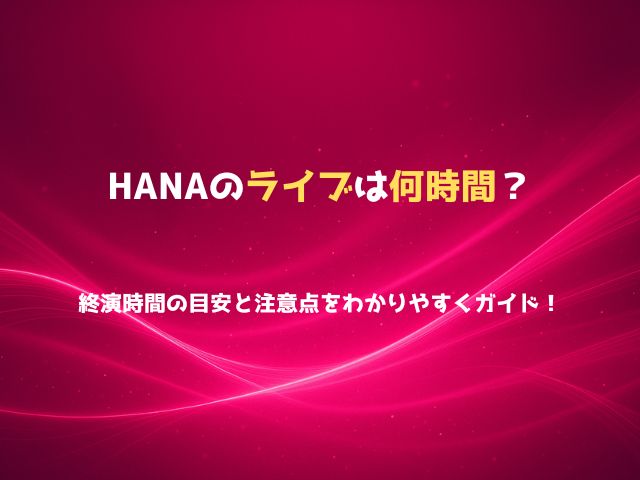 HANAのライブは何時間？終演時間の目安と注意点をわかりやすくガイド！