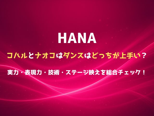 HANAのコハルとナオコはダンスはどっちが上手い？実力・表現力・技術・ステージ映えを総合チェック！