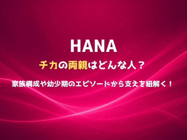 HANAチカの両親はどんな人？家族構成や幼少期のエピソードから支えを紐解く！