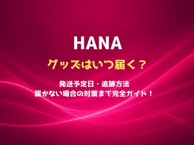 HANAのグッズはいつ届く？発送予定日・追跡方法・届かない場合の対策まで完全ガイド！