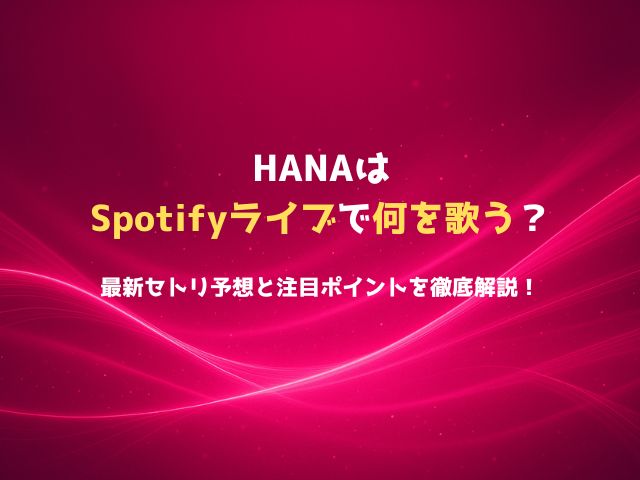 HANAはSpotifyライブで何を歌う？最新セトリ予想と注目ポイントを徹底解説！