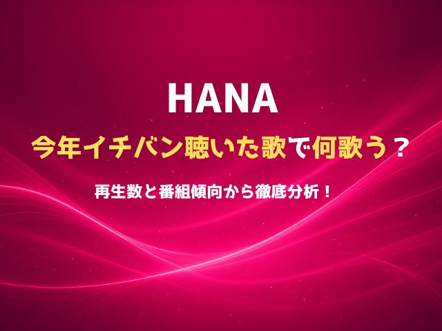 HANAは「今年イチバン聴いた歌」で何を歌う？再生数と番組傾向から徹底分析！