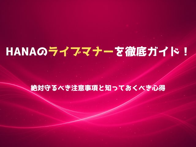 HANAのライブマナーを徹底ガイド！絶対守るべき注意事項と知っておくべき心得