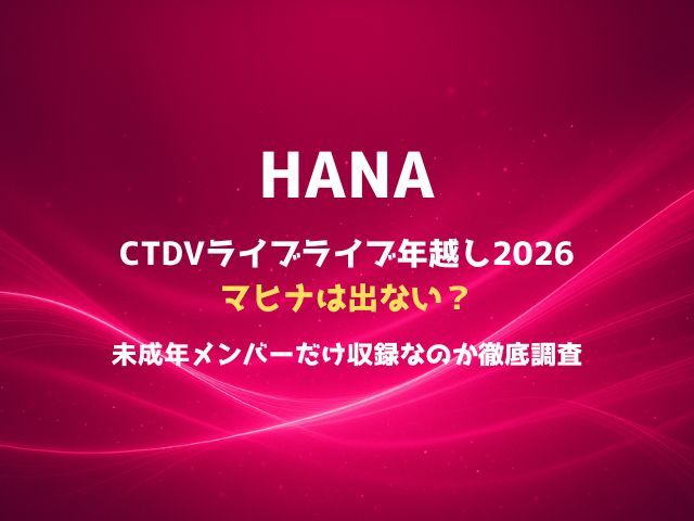 HANAのCTDVライブライブ年越し2026にマヒナは出ない？未成年メンバーだけ収録なのか徹底調査