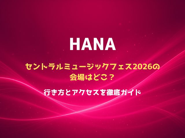セントラルミュージックフェス2026のHANAの会場はどこ？行き方とアクセスを徹底ガイド