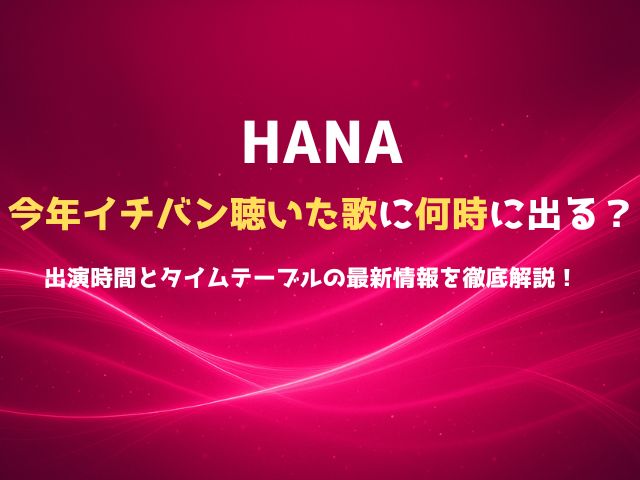 HANAは「今年イチバン聴いた歌」に何時に出る？出演時間とタイムテーブルの最新情報を徹底解説！
