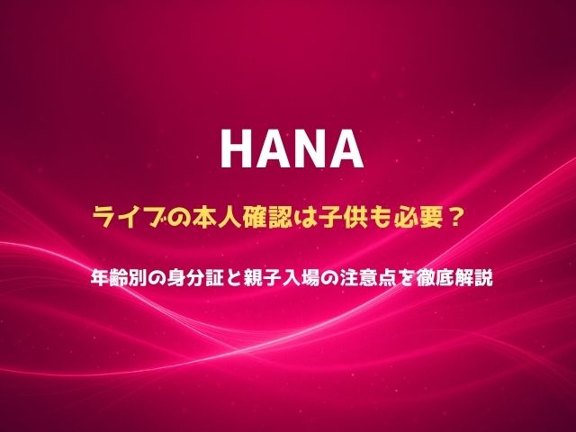 HANAライブの本人確認は子供も必要？年齢別の身分証と親子入場の注意点を徹底解説