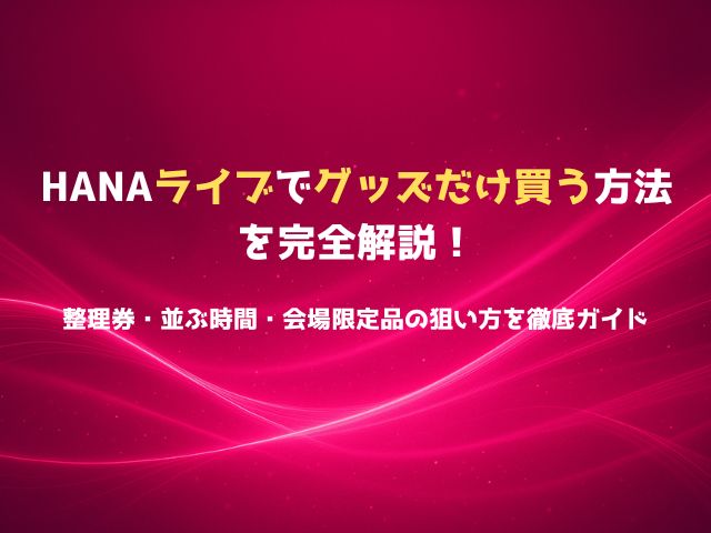HANAライブで“グッズだけ買う”方法を完全解説！整理券・並ぶ時間・会場限定品の狙い方を徹底ガイド