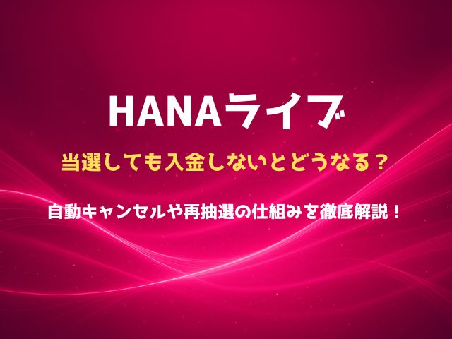HANAライブは当選しても入金しないとどうなる？自動キャンセルや再抽選の仕組みを徹底解説！