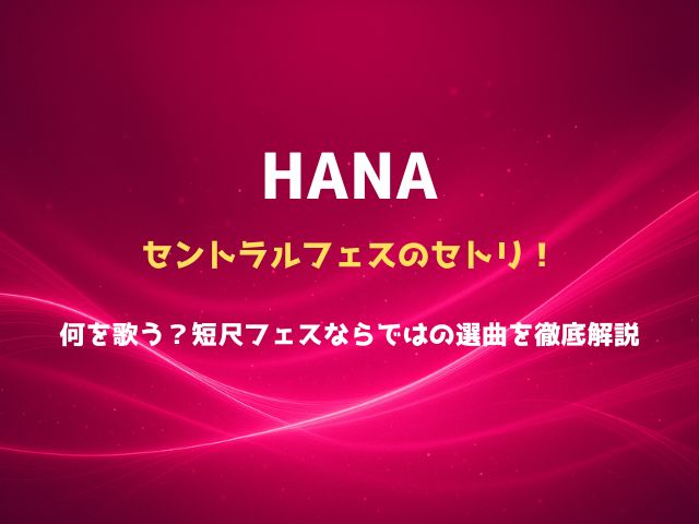 HANAのセントラルフェス予想セトリ！何を歌う？短尺フェスならではの選曲を徹底解説