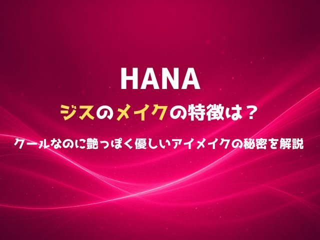 HANAジスのメイクの特徴は？クールなのに艶っぽく優しいアイメイクの秘密を解説