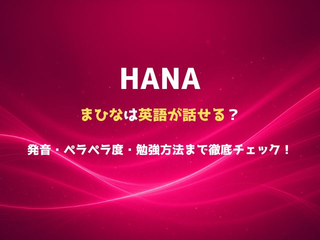 HANAのまひなは英語が話せる？発音・ペラペラ度・勉強方法まで徹底チェック！