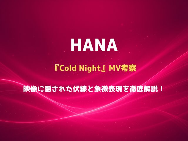 HANA『Cold Night』MV考察｜映像に隠された伏線と象徴表現を徹底解説！