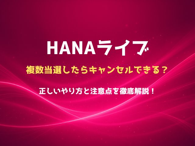 HANAライブで複数当選したらキャンセルできる？正しいやり方と注意点を徹底解説！