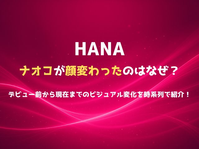 HANAナオコが顔変わったのはなぜ？デビュー前から現在までのビジュアル変化を時系列で紹介！