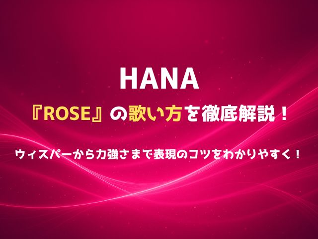HANA『ROSE』の歌い方を徹底解説！ウィスパーから力強さまで表現のコツをわかりやすく紹介