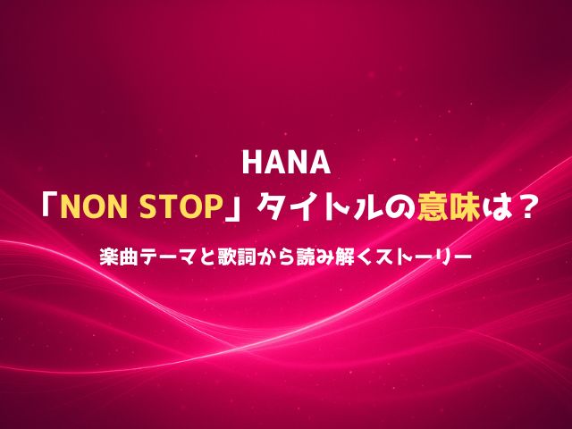 HANA「NON STOP」タイトルの意味は？楽曲テーマと歌詞から読み解くストーリー