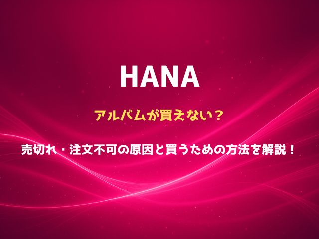 HANAのアルバムが買えない？売切れ・注文不可の原因と買うための方法を解説！