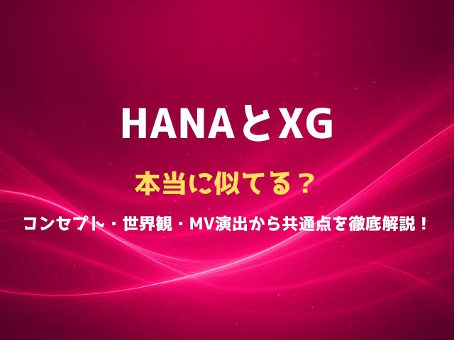 XGとHANAは本当に似てる？コンセプト・世界観・MV演出から共通点を徹底解説！