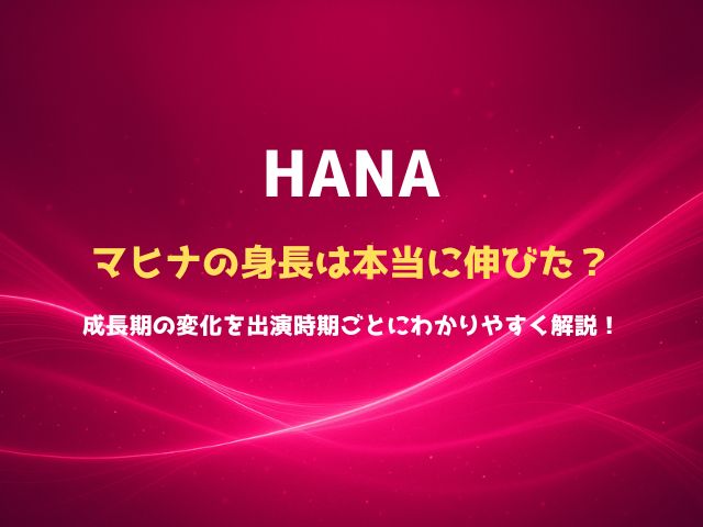HANAマヒナの身長は本当に伸びた？成長期の変化を出演時期ごとにわかりやすく解説！