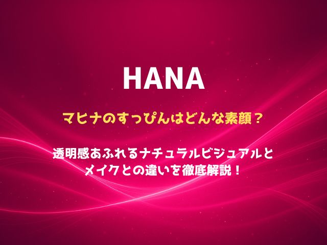 HANAマヒナのすっぴんはどんな素顔？透明感あふれるナチュラルビジュアルとメイクとの違いを徹底解説！