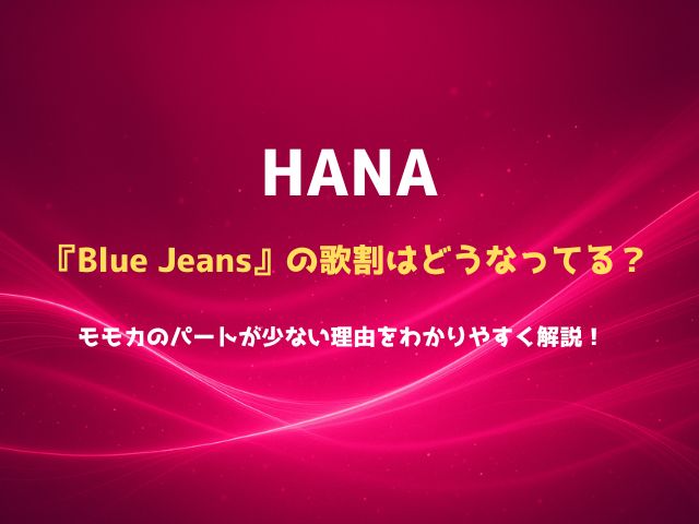 HANA『Blue Jeans』の歌割はどうなってる？モモカのパートが少ない理由をわかりやすく解説！